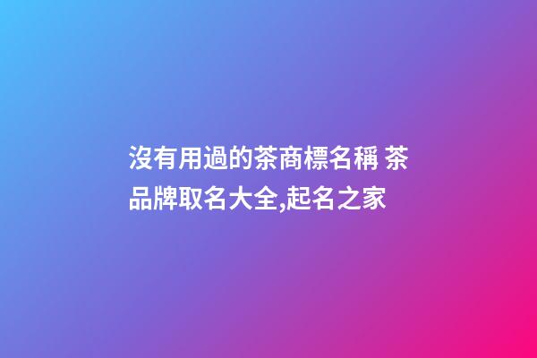 沒有用過的茶商標名稱 茶品牌取名大全,起名之家-第1張-商標起名-玄機派